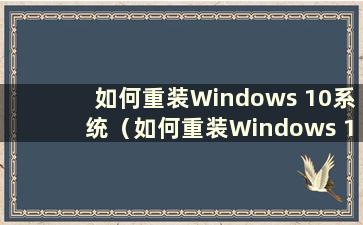 如何重装Windows 10系统（如何重装Windows 10系统教程）